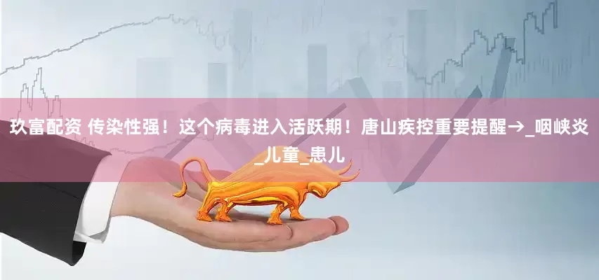 玖富配资 传染性强！这个病毒进入活跃期！唐山疾控重要提醒→_咽峡炎_儿童_患儿