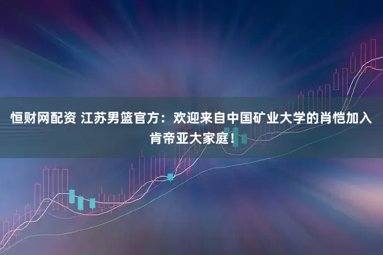 恒财网配资 江苏男篮官方：欢迎来自中国矿业大学的肖恺加入肯帝亚大家庭！