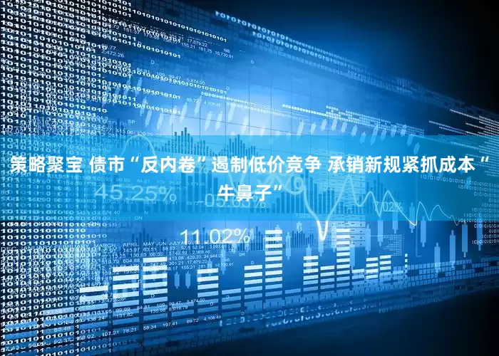 策略聚宝 债市“反内卷”遏制低价竞争 承销新规紧抓成本“牛鼻子”