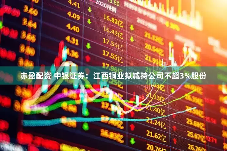 赤盈配资 中银证券：江西铜业拟减持公司不超3%股份