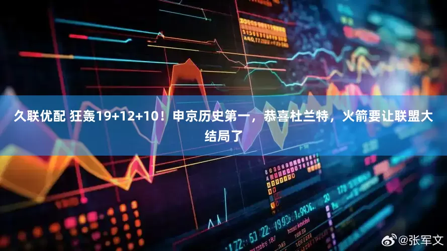 久联优配 狂轰19+12+10！申京历史第一，恭喜杜兰特，火箭要让联盟大结局了