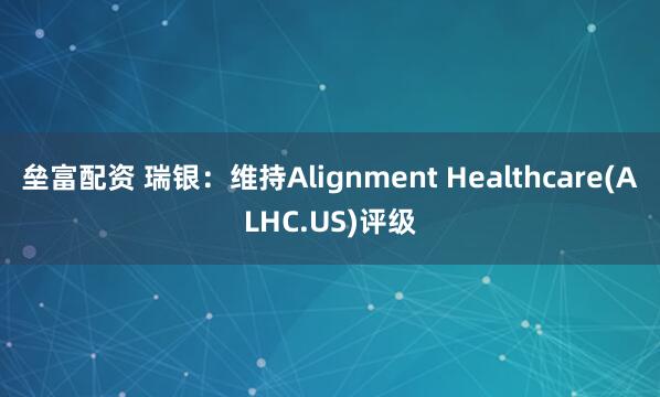 垒富配资 瑞银：维持Alignment Healthcare(ALHC.US)评级