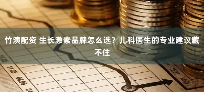 竹演配资 生长激素品牌怎么选？儿科医生的专业建议藏不住